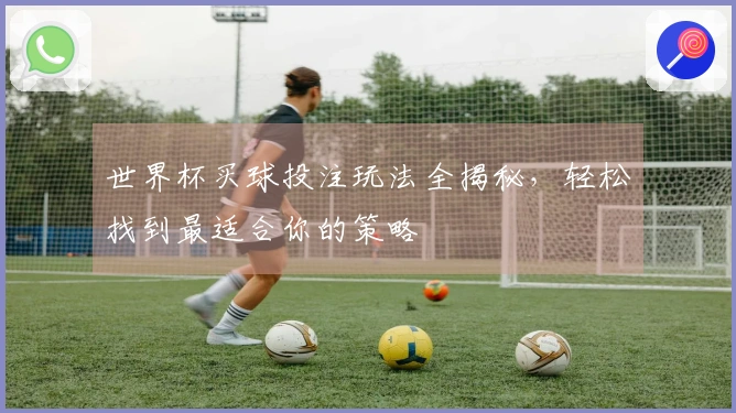 世界杯买球投注玩法全揭秘，轻松找到最适合你的策略