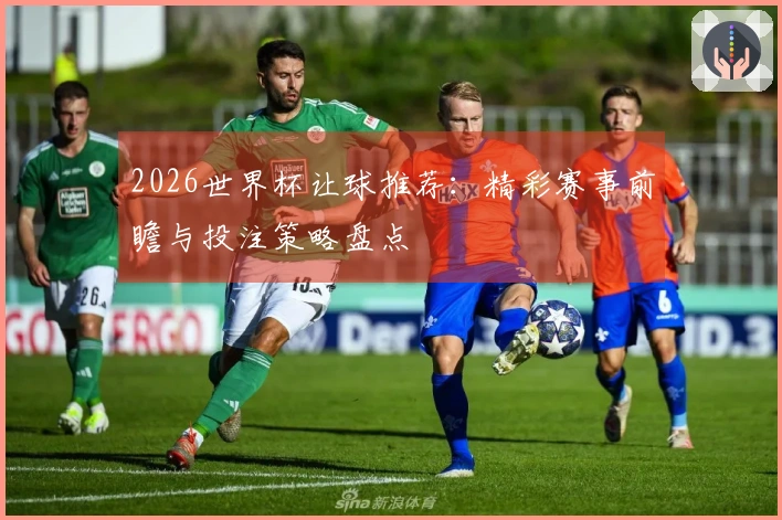 2026世界杯让球推荐：精彩赛事前瞻与投注策略盘点