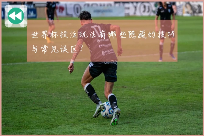 世界杯投注玩法有哪些隐藏的技巧与常见误区？