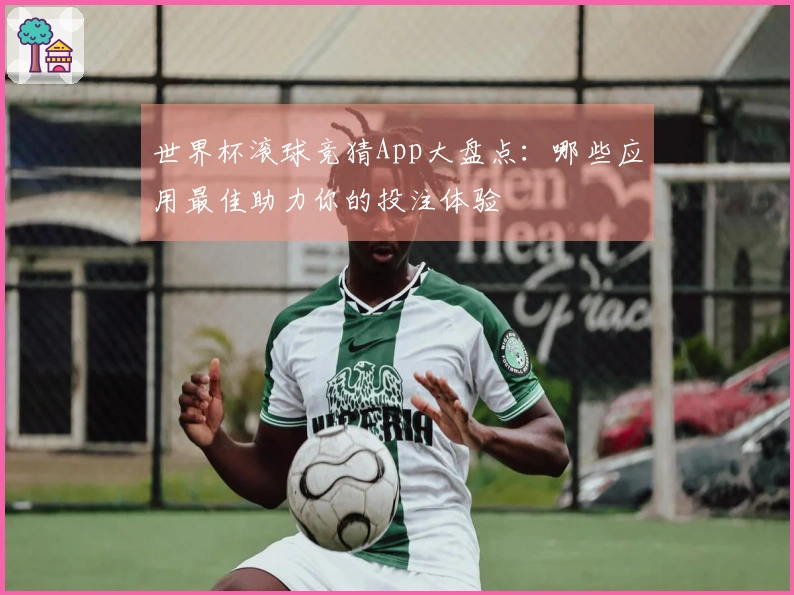 世界杯滚球竞猜App大盘点：哪些应用最佳助力你的投注体验