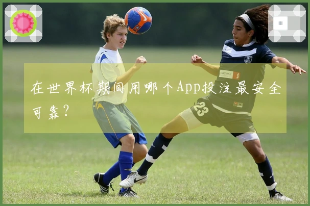 在世界杯期间用哪个App投注最安全可靠？