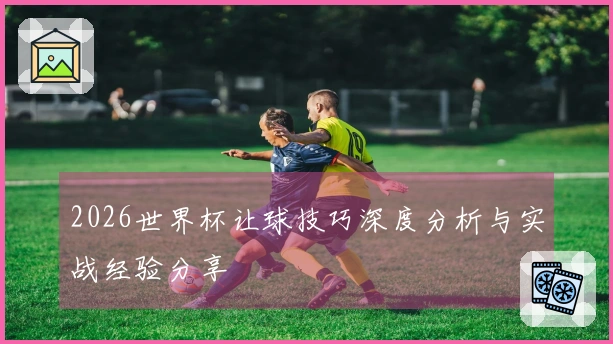 2026世界杯让球技巧深度分析与实战经验分享