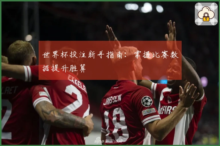 世界杯投注新手指南：掌握比赛数据提升胜算