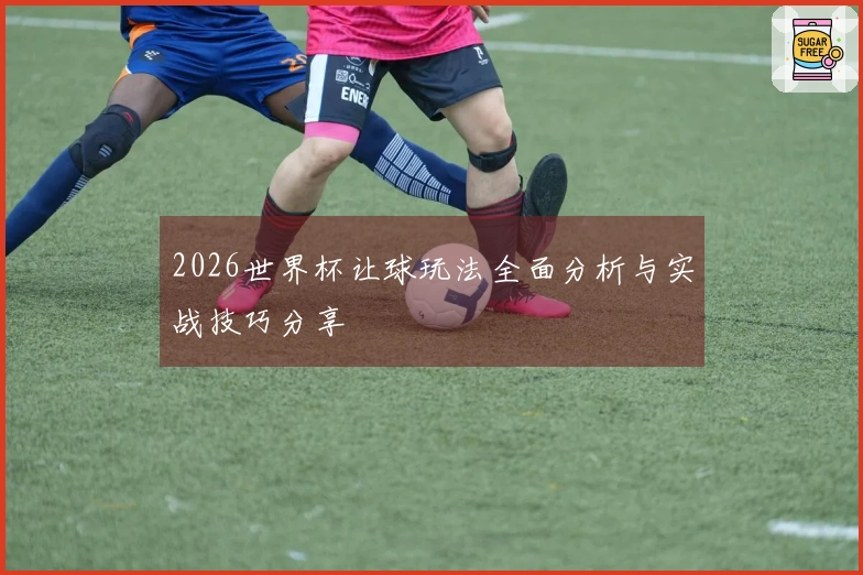 2026世界杯让球玩法全面分析与实战技巧分享