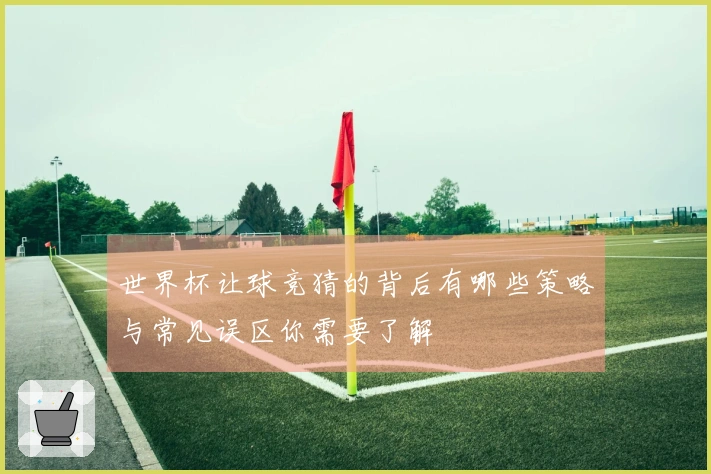 世界杯让球竞猜的背后有哪些策略与常见误区你需要了解
