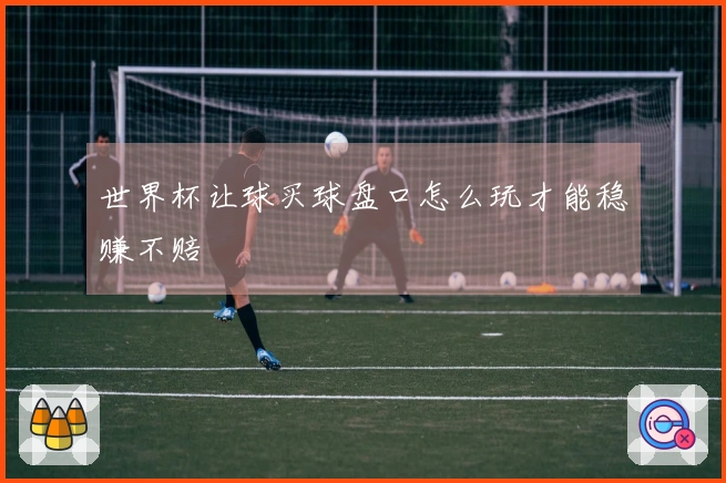 世界杯让球买球盘口怎么玩才能稳赚不赔