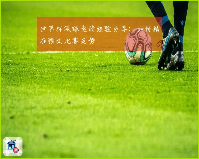 世界杯滚球竞猜经验分享：如何精准预测比赛走势