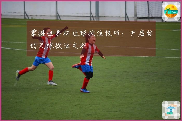 掌握世界杯让球投注技巧，开启你的足球投注之旅