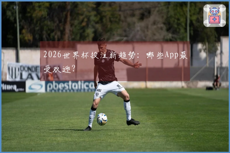 2026世界杯投注新趋势：哪些App最受欢迎？
