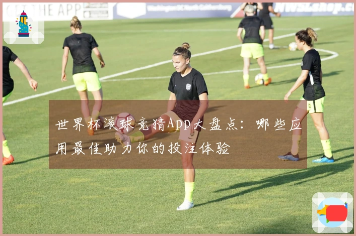 世界杯滚球竞猜App大盘点：哪些应用最佳助力你的投注体验