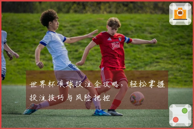 世界杯滚球投注全攻略，轻松掌握投注技巧与风险把控