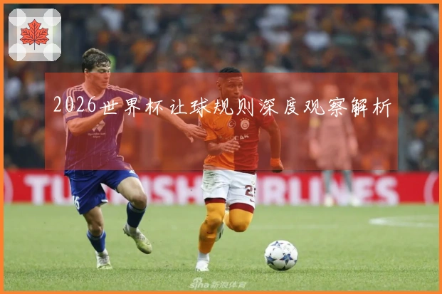 2026世界杯让球规则深度观察解析