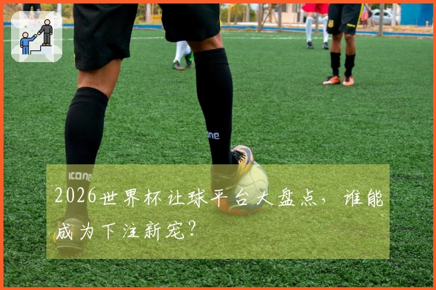 2026世界杯让球平台大盘点，谁能成为下注新宠？