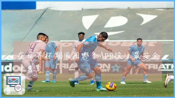 在世界杯期间用哪个App投注最安全可靠？