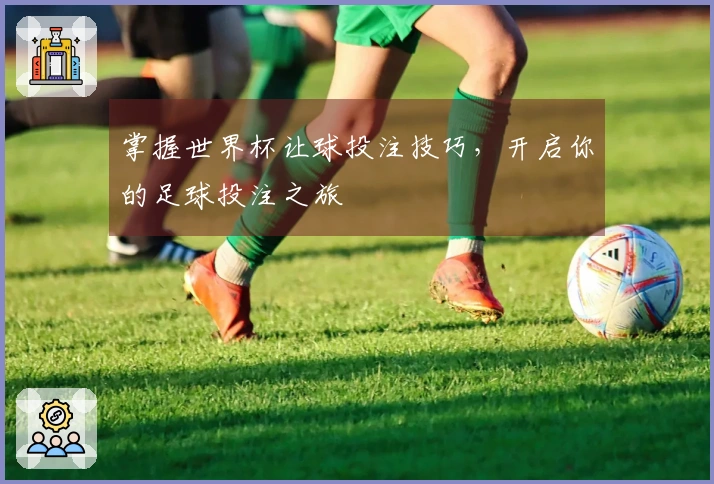 掌握世界杯让球投注技巧，开启你的足球投注之旅