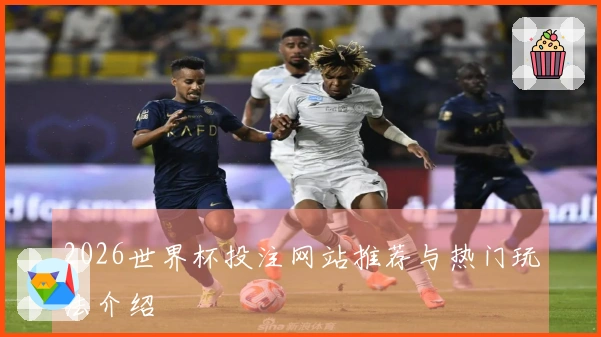2026世界杯投注网站推荐与热门玩法介绍