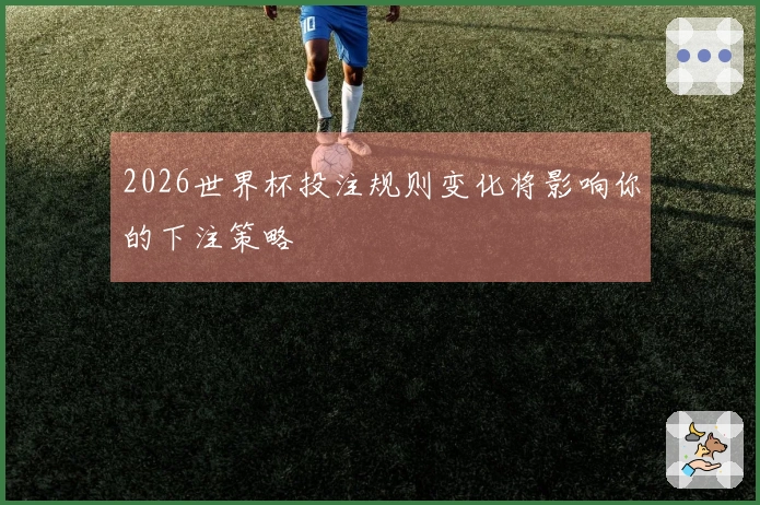 2026世界杯投注规则变化将影响你的下注策略