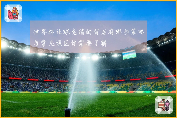 世界杯让球竞猜的背后有哪些策略与常见误区你需要了解