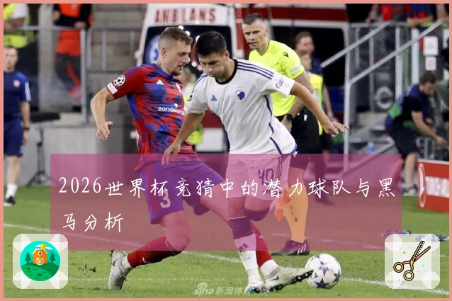 2026世界杯竞猜中的潜力球队与黑马分析