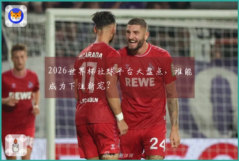 2026世界杯让球平台大盘点，谁能成为下注新宠？