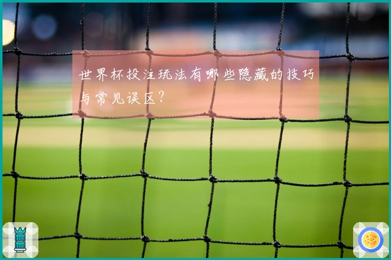 世界杯投注玩法有哪些隐藏的技巧与常见误区？