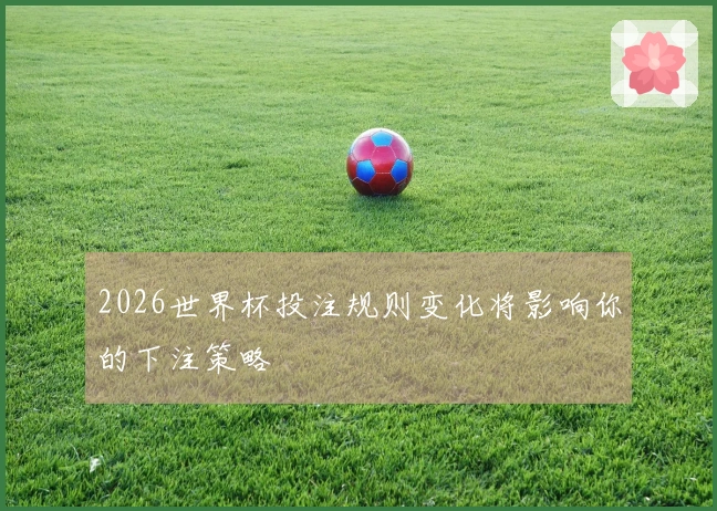 2026世界杯投注规则变化将影响你的下注策略