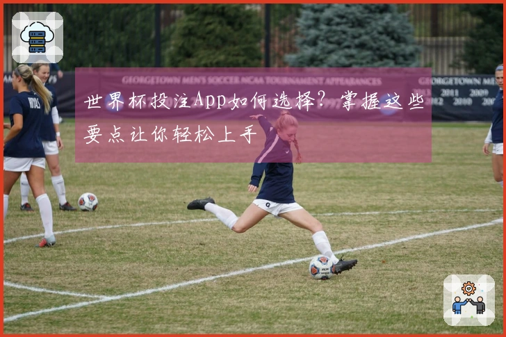 世界杯投注App如何选择？掌握这些要点让你轻松上手