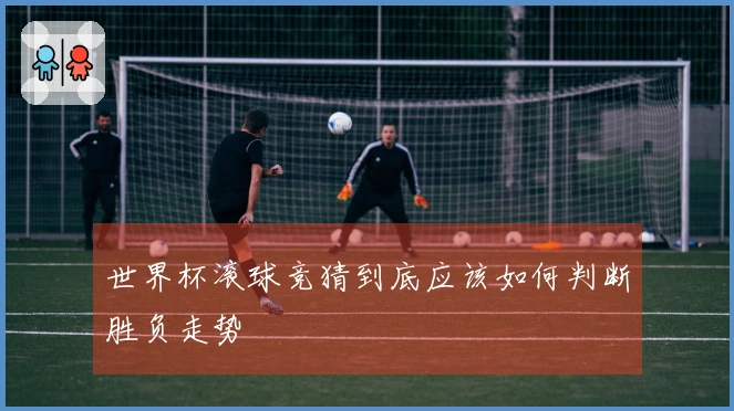 世界杯滚球竞猜到底应该如何判断胜负走势